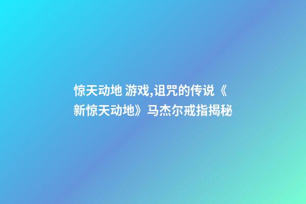惊天动地 游戏,诅咒的传说《新惊天动地》马杰尔戒指揭秘-第1张-观点-玄机派